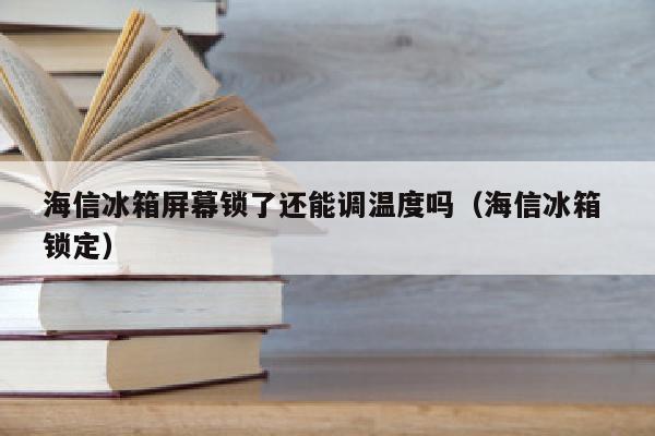 海信冰箱屏幕锁了还能调温度吗（海信冰箱 锁定）