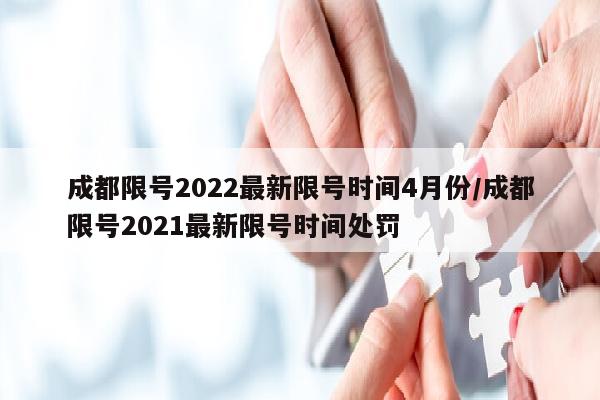成都限号2022最新限号时间4月份/成都限号2021最新限号时间处罚