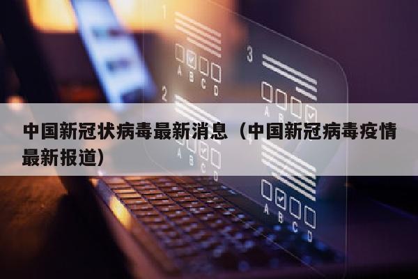 中国新冠状病毒最新消息（中国新冠病毒疫情最新报道）