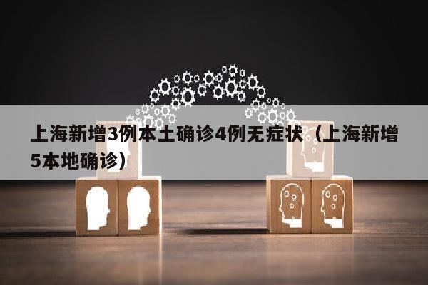 上海新增3例本土确诊4例无症状（上海新增5本地确诊）
