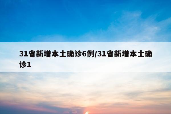 31省新增本土确诊6例/31省新增本土确诊1