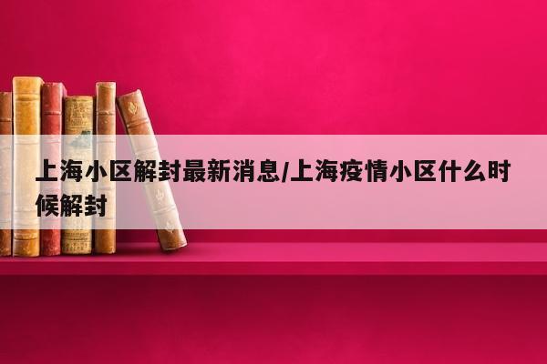 上海小区解封最新消息/上海疫情小区什么时候解封