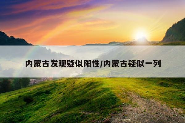 内蒙古发现疑似阳性/内蒙古疑似一列