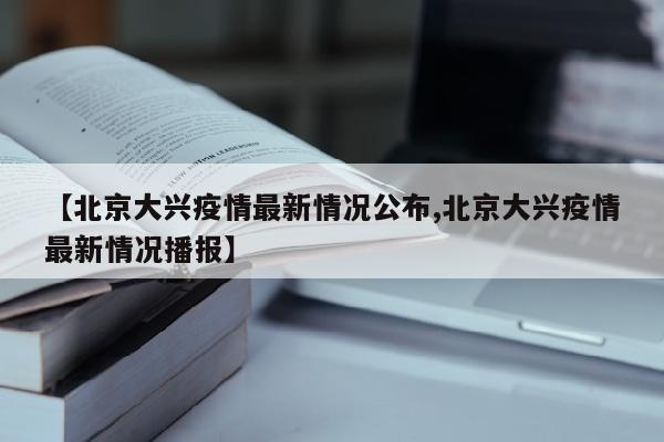 【北京大兴疫情最新情况公布,北京大兴疫情最新情况播报】