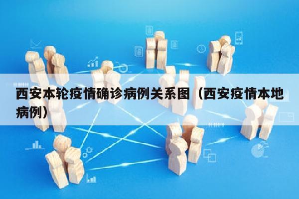 西安本轮疫情确诊病例关系图（西安疫情本地病例）