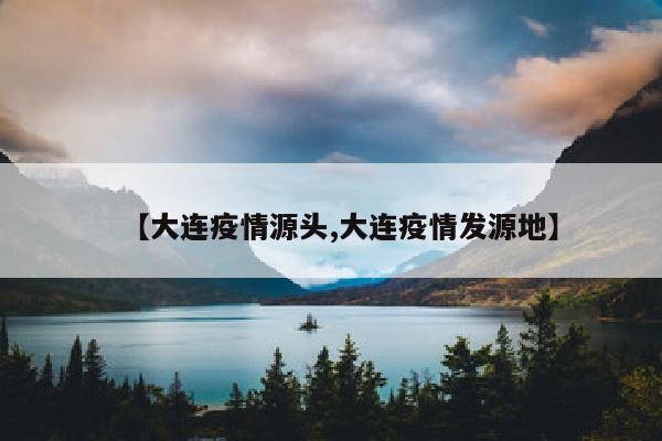 【大连疫情源头,大连疫情发源地】