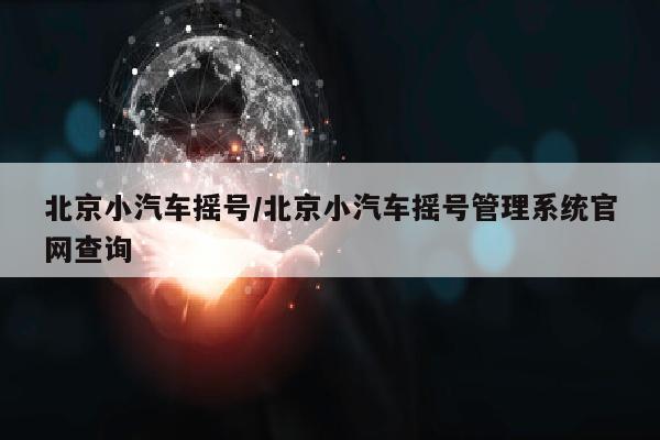 北京小汽车摇号/北京小汽车摇号管理系统官网查询