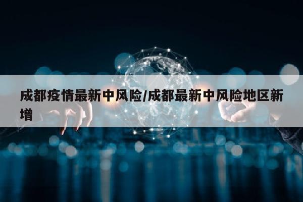 成都疫情最新中风险/成都最新中风险地区新增