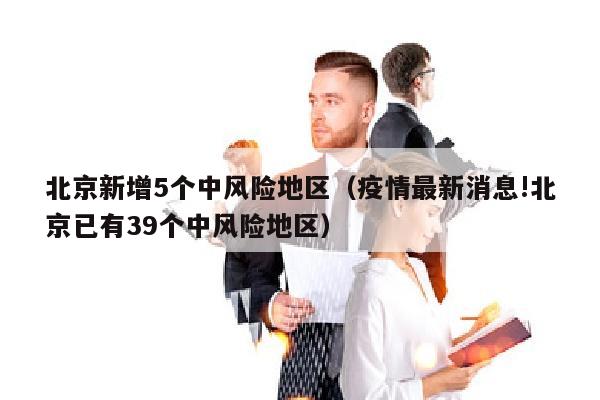 北京新增5个中风险地区（疫情最新消息!北京已有39个中风险地区）