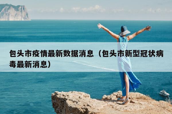 包头市疫情最新数据消息（包头市新型冠状病毒最新消息）