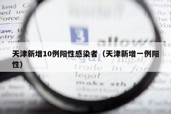 天津新增10例阳性感染者（天津新增一例阳性）