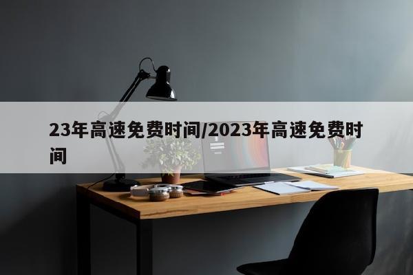 23年高速免费时间/2023年高速免费时间