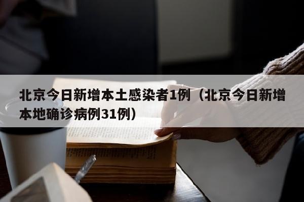 北京今日新增本土感染者1例（北京今日新增本地确诊病例31例）
