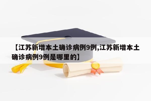 【江苏新增本土确诊病例9例,江苏新增本土确诊病例9例是哪里的】