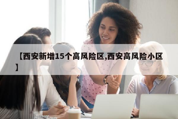 【西安新增15个高风险区,西安高风险小区】