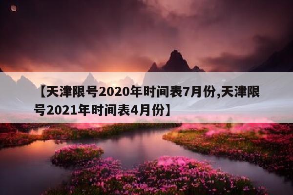 【天津限号2020年时间表7月份,天津限号2021年时间表4月份】