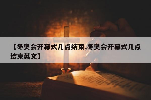 【冬奥会开幕式几点结束,冬奥会开幕式几点结束英文】