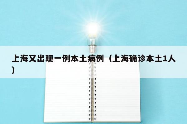 上海又出现一例本土病例（上海确诊本土1人）