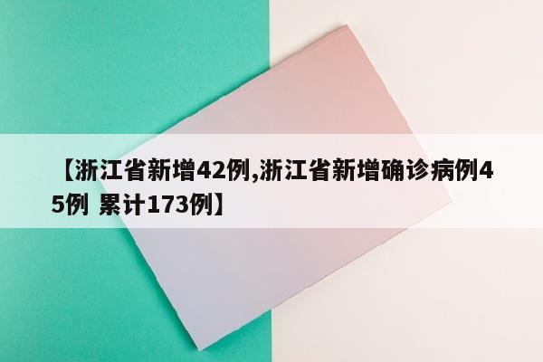 【浙江省新增42例,浙江省新增确诊病例45例 累计173例】