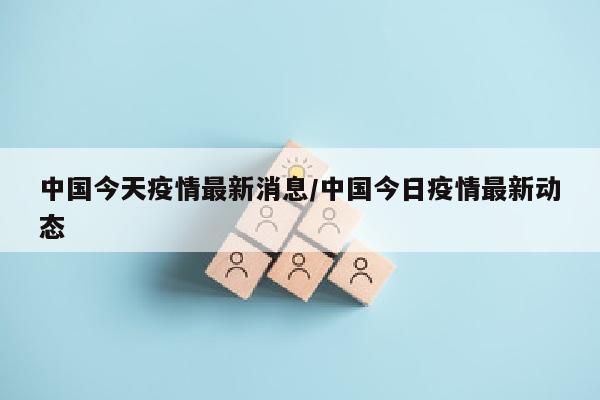 中国今天疫情最新消息/中国今日疫情最新动态