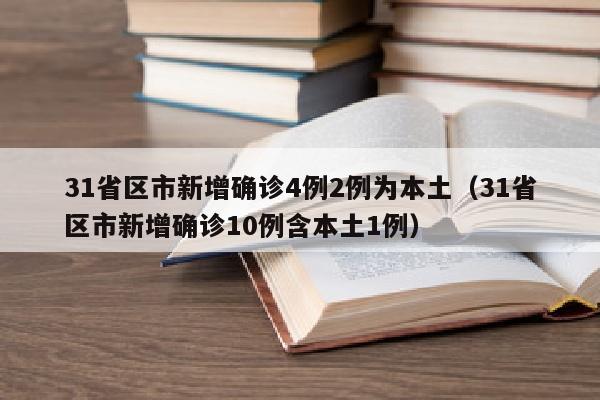 31省区市新增确诊4例2例为本土（31省区市新增确诊10例含本土1例）