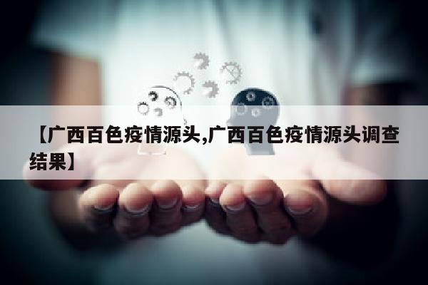 【广西百色疫情源头,广西百色疫情源头调查结果】