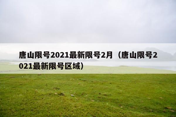 唐山限号2021最新限号2月（唐山限号2021最新限号区域）