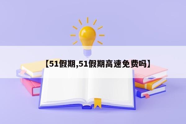 【51假期,51假期高速免费吗】
