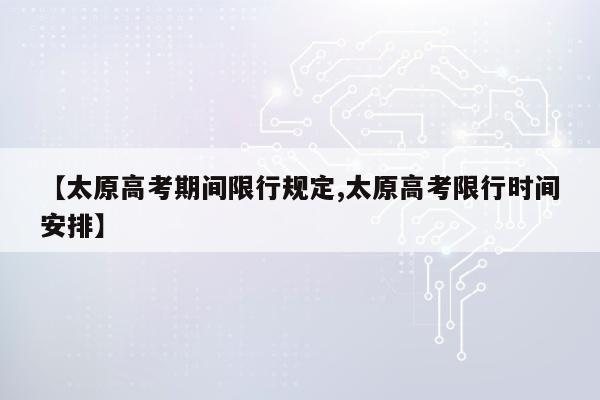 【太原高考期间限行规定,太原高考限行时间安排】