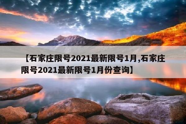 【石家庄限号2021最新限号1月,石家庄限号2021最新限号1月份查询】