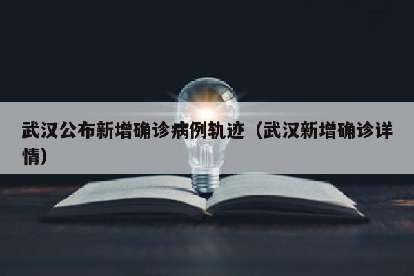 武汉公布新增确诊病例轨迹（武汉新增确诊详情）