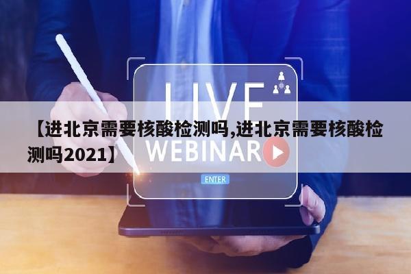 【进北京需要核酸检测吗,进北京需要核酸检测吗2021】