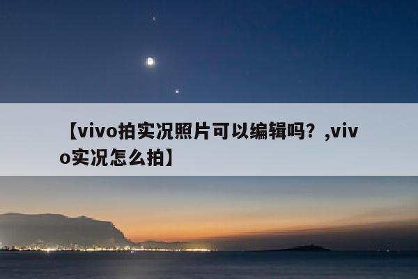【vivo拍实况照片可以编辑吗？,vivo实况怎么拍】