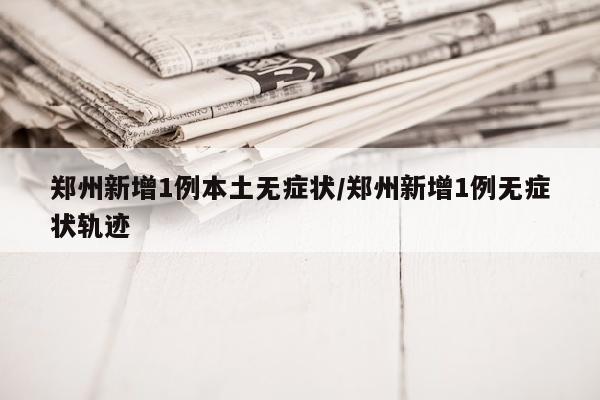 郑州新增1例本土无症状/郑州新增1例无症状轨迹