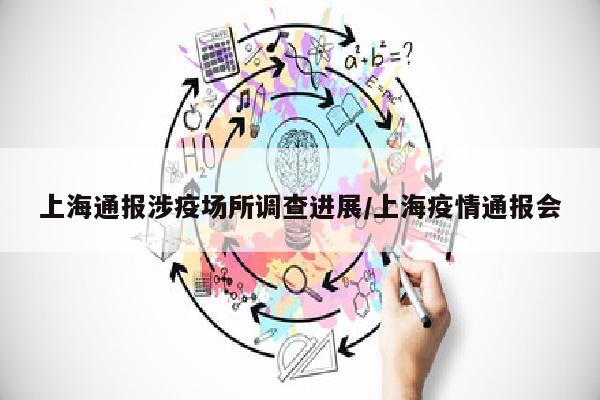 上海通报涉疫场所调查进展/上海疫情通报会