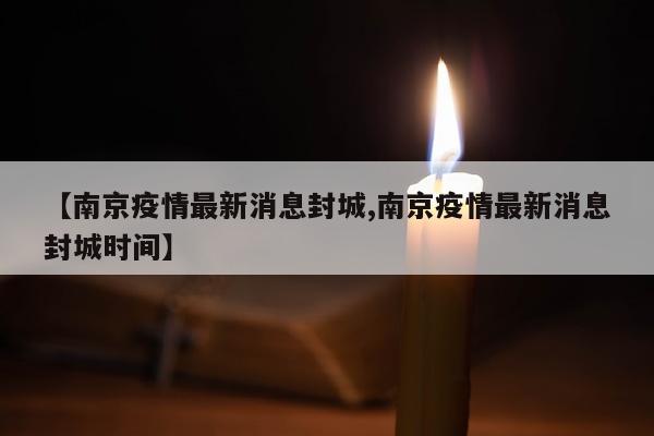 【南京疫情最新消息封城,南京疫情最新消息封城时间】