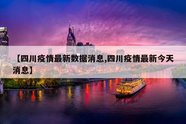 【四川疫情最新数据消息,四川疫情最新今天消息】