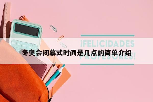 冬奥会闭幕式时间是几点的简单介绍