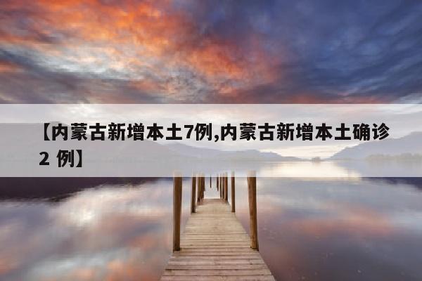 【内蒙古新增本土7例,内蒙古新增本土确诊 2 例】