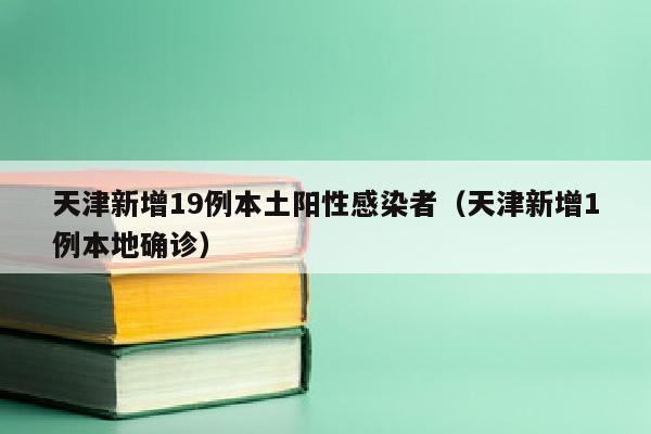 天津新增19例本土阳性感染者（天津新增1例本地确诊）
