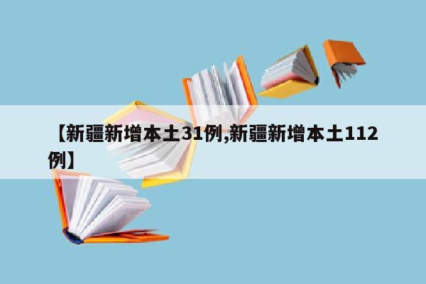 【新疆新增本土31例,新疆新增本土112例】