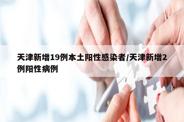 天津新增19例本土阳性感染者/天津新增2例阳性病例