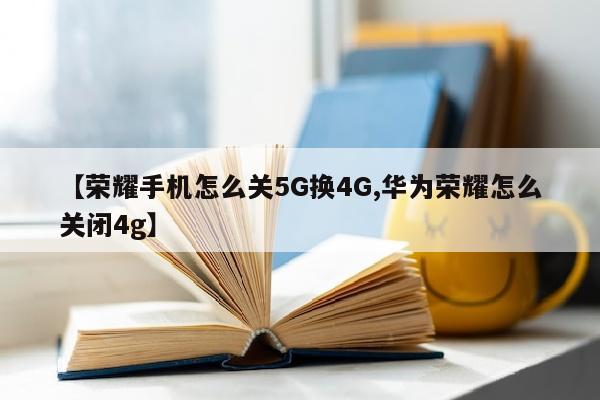 【荣耀手机怎么关5G换4G,华为荣耀怎么关闭4g】