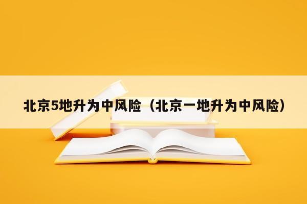 北京5地升为中风险（北京一地升为中风险）