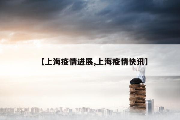 【上海疫情进展,上海疫情快讯】