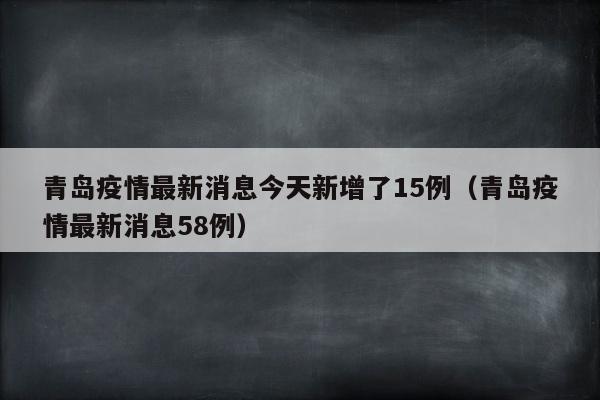 青岛疫情最新消息今天新增了15例（青岛疫情最新消息58例）