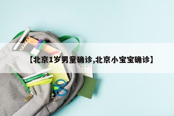 【北京1岁男童确诊,北京小宝宝确诊】