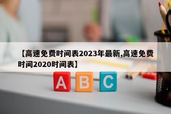 【高速免费时间表2023年最新,高速免费时间2020时间表】