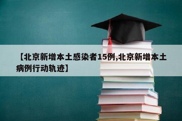 【北京新增本土感染者15例,北京新增本土病例行动轨迹】
