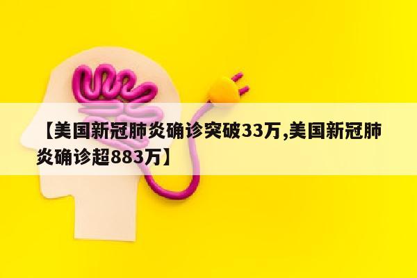 【美国新冠肺炎确诊突破33万,美国新冠肺炎确诊超883万】
